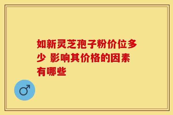 如新灵芝孢子粉价位多少 影响其价格的因素有哪些