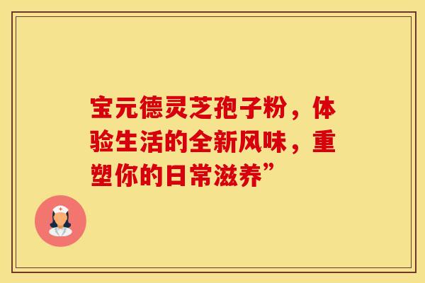 宝元德灵芝孢子粉，体验生活的全新风味，重塑你的日常滋养”