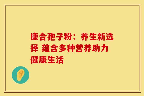 康合孢子粉：养生新选择 蕴含多种营养助力健康生活