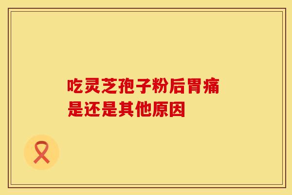 吃灵芝孢子粉后胃痛 是还是其他原因