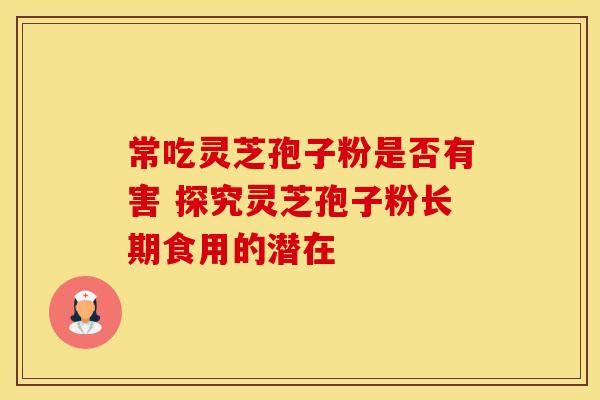 常吃灵芝孢子粉是否有害 探究灵芝孢子粉长期食用的潜在