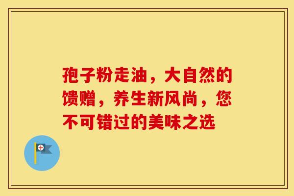孢子粉走油，大自然的馈赠，养生新风尚，您不可错过的美味之选