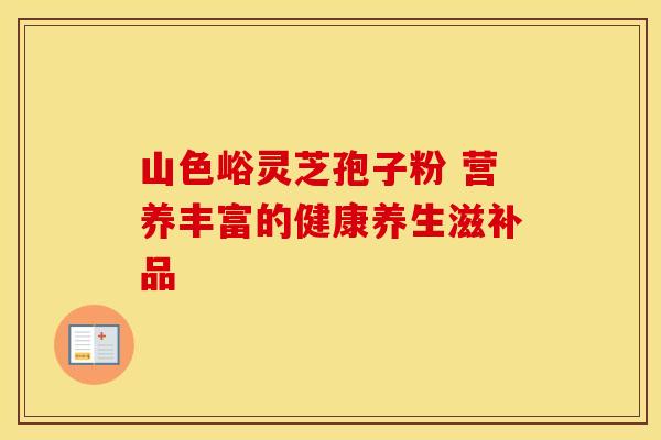 山色峪灵芝孢子粉 营养丰富的健康养生滋补品