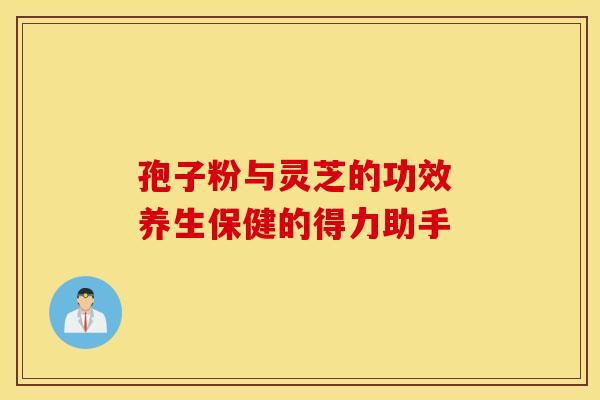 孢子粉与灵芝的功效 养生保健的得力助手