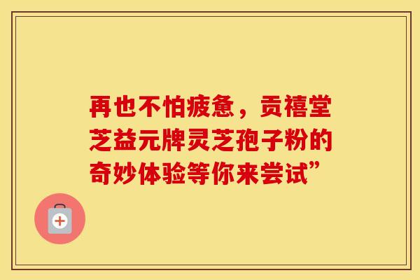 再也不怕疲惫，贡禧堂芝益元牌灵芝孢子粉的奇妙体验等你来尝试”