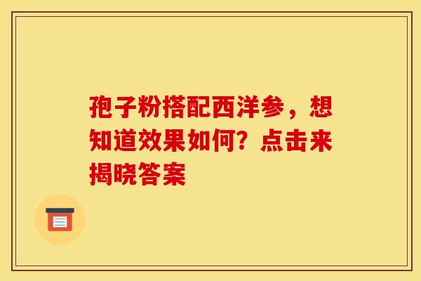孢子粉搭配西洋参，想知道效果如何？点击来揭晓答案