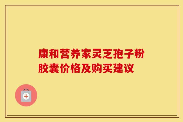 康和营养家灵芝孢子粉胶囊价格及购买建议