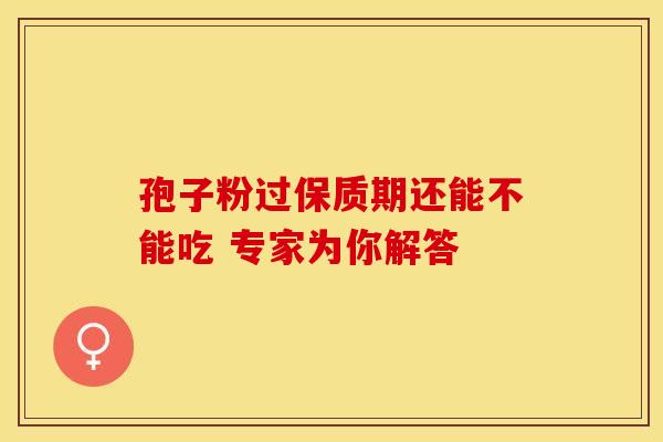 孢子粉过保质期还能不能吃 专家为你解答