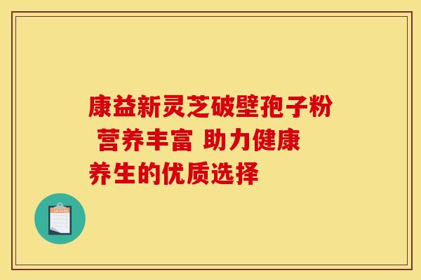 康益新灵芝破壁孢子粉 营养丰富 助力健康养生的优质选择