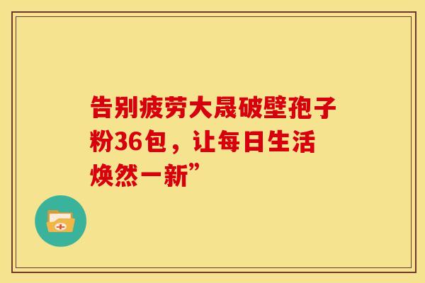 告别疲劳大晟破壁孢子粉36包，让每日生活焕然一新”