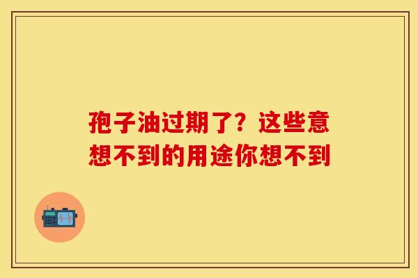 孢子油过期了？这些意想不到的用途你想不到