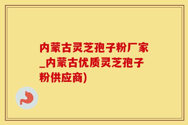 内蒙古灵芝孢子粉厂家_内蒙古优质灵芝孢子粉供应商)