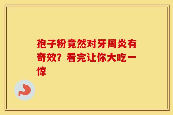 孢子粉竟然对牙周炎有奇效？看完让你大吃一惊