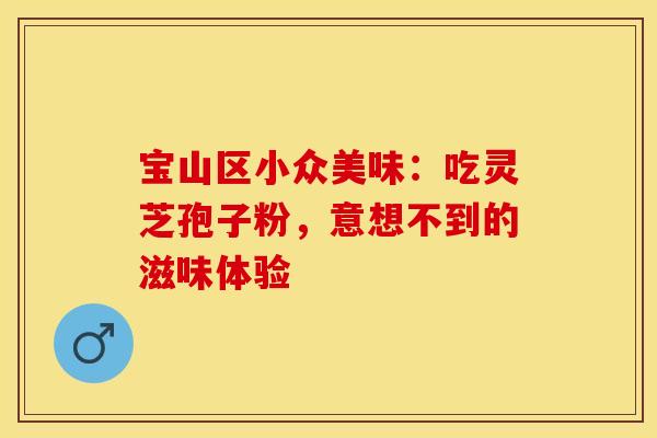宝山区小众美味：吃灵芝孢子粉，意想不到的滋味体验