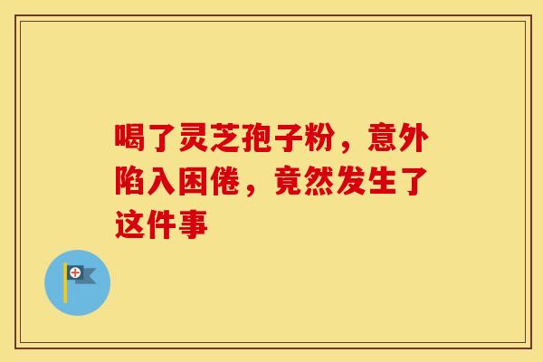 喝了灵芝孢子粉，意外陷入困倦，竟然发生了这件事