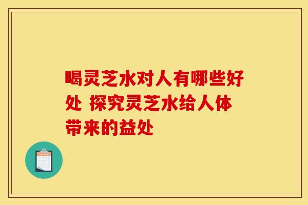 喝灵芝水对人有哪些好处 探究灵芝水给人体带来的益处