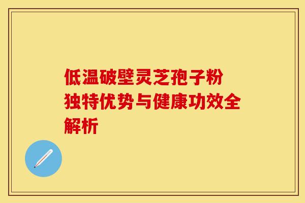 低温破壁灵芝孢子粉 独特优势与健康功效全解析