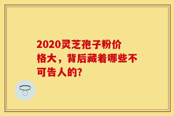 2020灵芝孢子粉价格大，背后藏着哪些不可告人的？