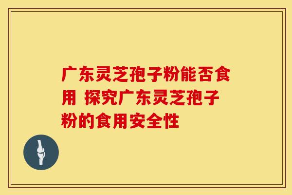 广东灵芝孢子粉能否食用 探究广东灵芝孢子粉的食用安全性
