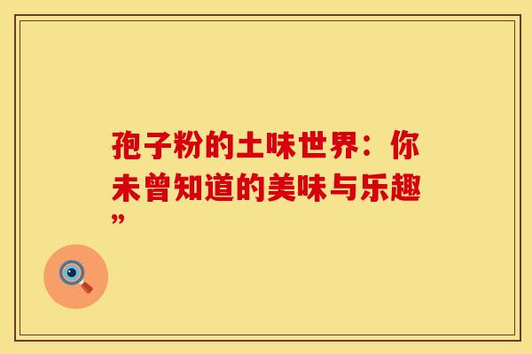 孢子粉的土味世界：你未曾知道的美味与乐趣”