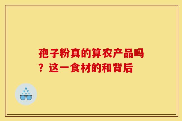孢子粉真的算农产品吗？这一食材的和背后
