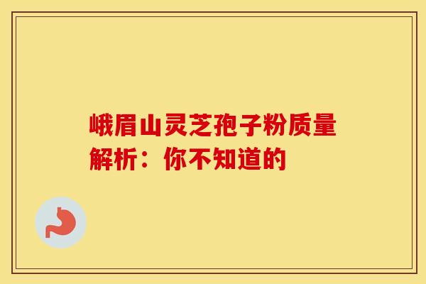 峨眉山灵芝孢子粉质量解析：你不知道的