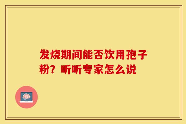 发烧期间能否饮用孢子粉？听听专家怎么说