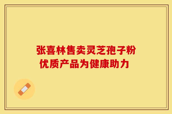 张喜林售卖灵芝孢子粉 优质产品为健康助力