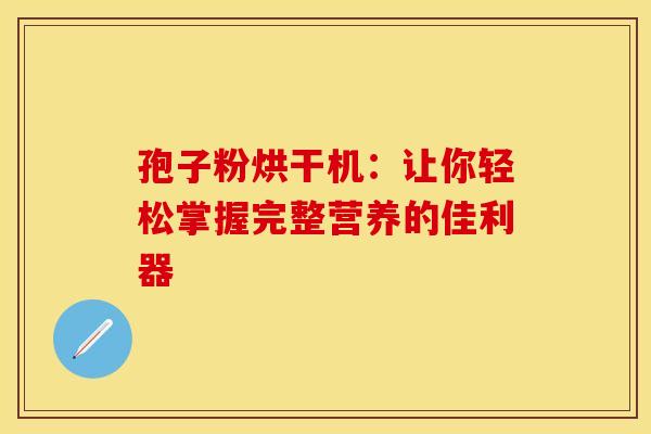 孢子粉烘干机：让你轻松掌握完整营养的佳利器