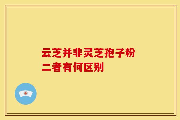 云芝并非灵芝孢子粉 二者有何区别