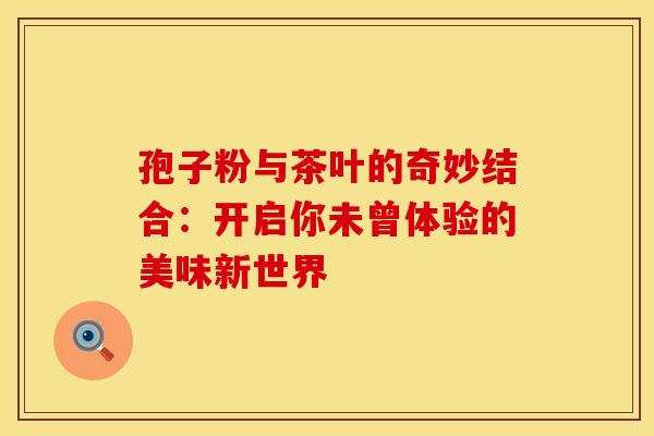 孢子粉与茶叶的奇妙结合：开启你未曾体验的美味新世界