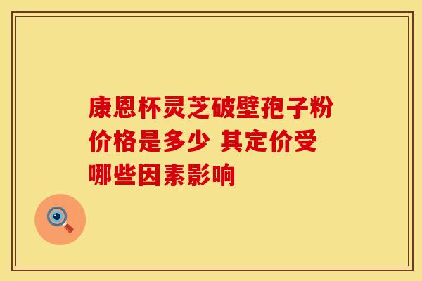 康恩杯灵芝破壁孢子粉价格是多少 其定价受哪些因素影响