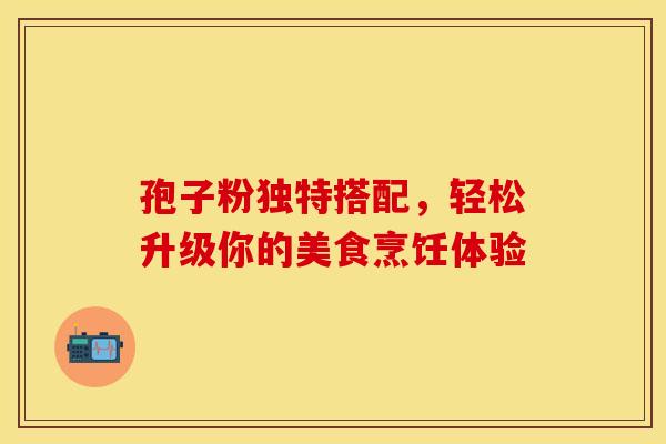 孢子粉独特搭配，轻松升级你的美食烹饪体验