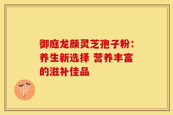 御庭龙颜灵芝孢子粉：养生新选择 营养丰富的滋补佳品