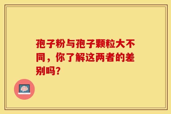 孢子粉与孢子颗粒大不同，你了解这两者的差别吗？