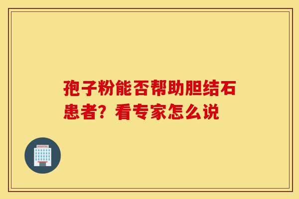 孢子粉能否帮助胆结石患者？看专家怎么说