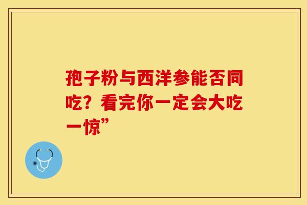 孢子粉与西洋参能否同吃？看完你一定会大吃一惊”