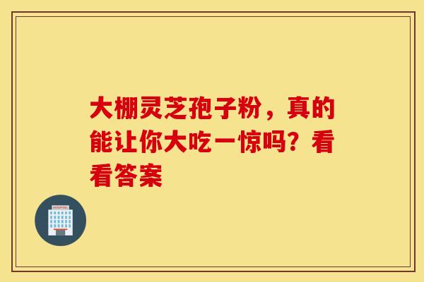 大棚灵芝孢子粉，真的能让你大吃一惊吗？看看答案