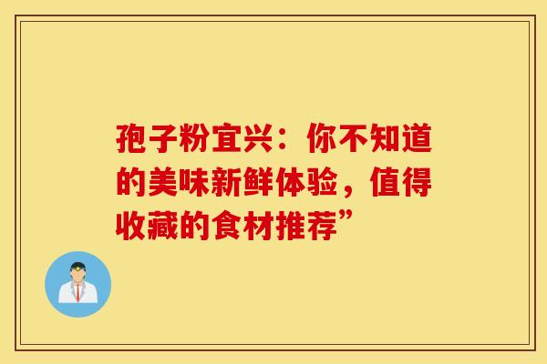 孢子粉宜兴：你不知道的美味新鲜体验，值得收藏的食材推荐”