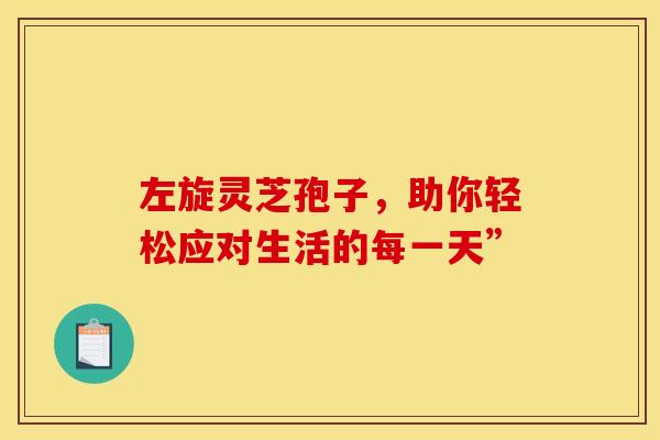 左旋灵芝孢子，助你轻松应对生活的每一天”