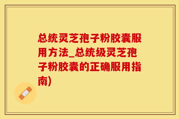 总统灵芝孢子粉胶囊服用方法_总统级灵芝孢子粉胶囊的正确服用指南)