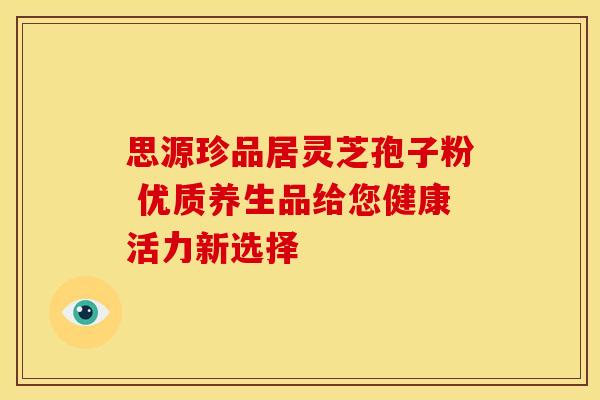 思源珍品居灵芝孢子粉 优质养生品给您健康活力新选择