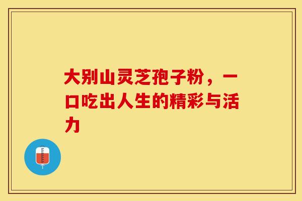 大别山灵芝孢子粉，一口吃出人生的精彩与活力