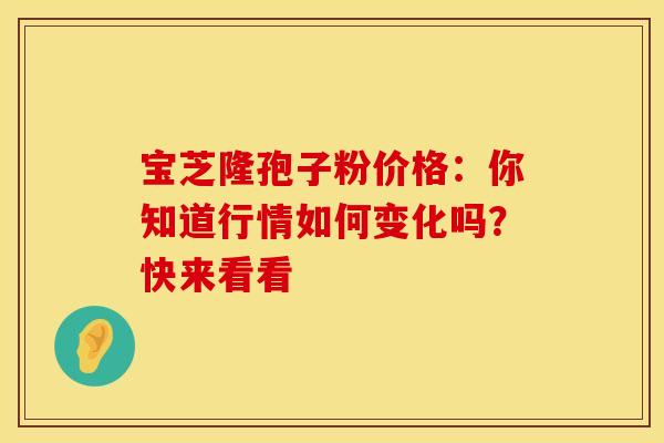 宝芝隆孢子粉价格：你知道行情如何变化吗？快来看看
