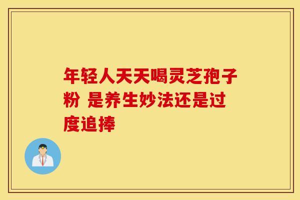 年轻人天天喝灵芝孢子粉 是养生妙法还是过度追捧
