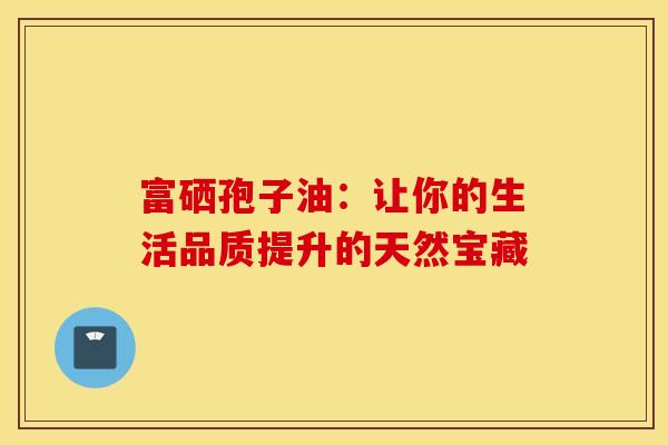 富硒孢子油：让你的生活品质提升的天然宝藏
