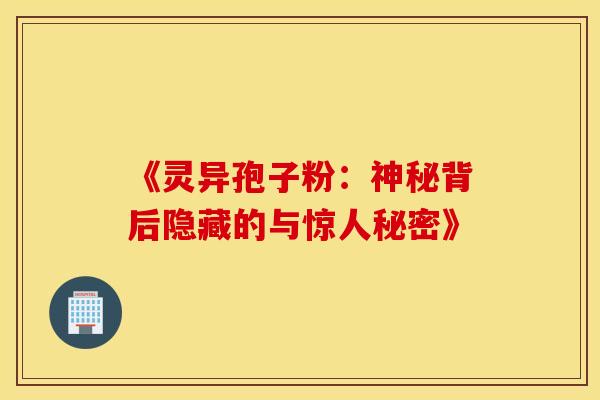 《灵异孢子粉：神秘背后隐藏的与惊人秘密》