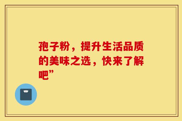 孢子粉，提升生活品质的美味之选，快来了解吧”