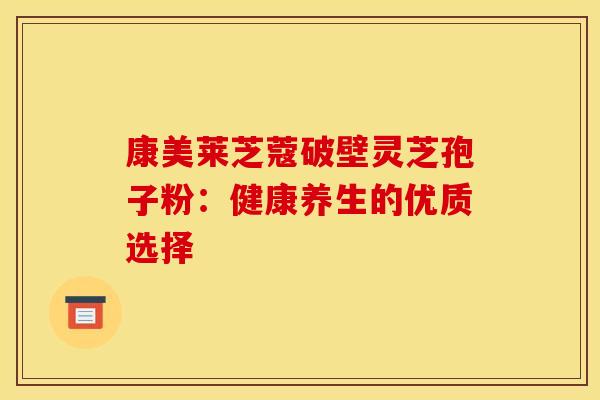 康美莱芝蔻破壁灵芝孢子粉：健康养生的优质选择