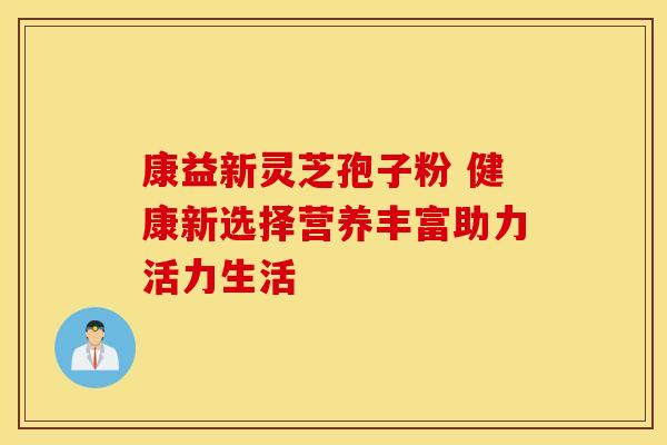 康益新灵芝孢子粉 健康新选择营养丰富助力活力生活